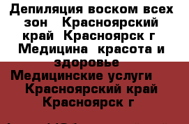 Депиляция воском всех зон - Красноярский край, Красноярск г. Медицина, красота и здоровье » Медицинские услуги   . Красноярский край,Красноярск г.